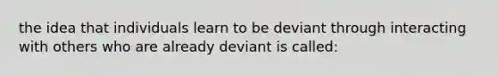 the idea that individuals learn to be deviant through interacting with others who are already deviant is called: