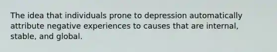 The idea that individuals prone to depression automatically attribute negative experiences to causes that are internal, stable, and global.