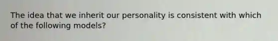 The idea that we inherit our personality is consistent with which of the following models?