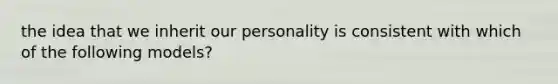 the idea that we inherit our personality is consistent with which of the following models?