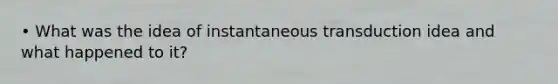 • What was the idea of instantaneous transduction idea and what happened to it?