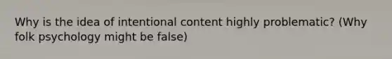 Why is the idea of intentional content highly problematic? (Why folk psychology might be false)