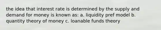 the idea that interest rate is determined by the supply and demand for money is known as: a. liquidity pref model b. quantity theory of money c. loanable funds theory