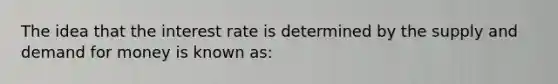 The idea that the interest rate is determined by the supply and demand for money is known as: