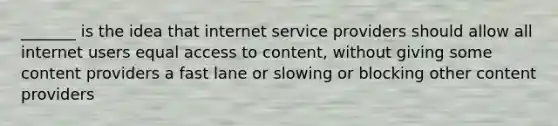 _______ is the idea that internet service providers should allow all internet users equal access to content, without giving some content providers a fast lane or slowing or blocking other content providers