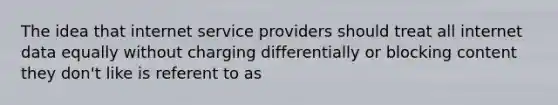 The idea that internet service providers should treat all internet data equally without charging differentially or blocking content they don't like is referent to as