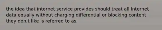 the idea that internet service provides should treat all Internet data equally without charging differential or blocking content they don;t like is referred to as