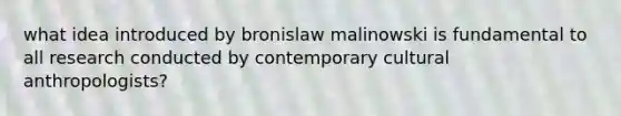 what idea introduced by bronislaw malinowski is fundamental to all research conducted by contemporary cultural anthropologists?