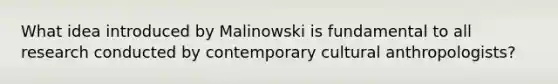 What idea introduced by Malinowski is fundamental to all research conducted by contemporary cultural anthropologists?