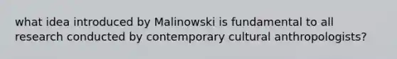 what idea introduced by Malinowski is fundamental to all research conducted by contemporary cultural anthropologists?