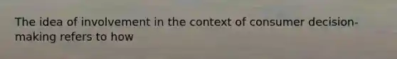 The idea of involvement in the context of consumer decision-making refers to how