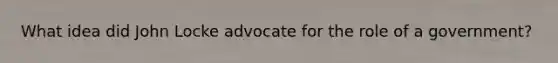 What idea did John Locke advocate for the role of a government?