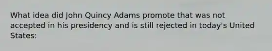 What idea did John Quincy Adams promote that was not accepted in his presidency and is still rejected in today's United States: