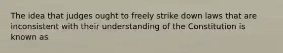 The idea that judges ought to freely strike down laws that are inconsistent with their understanding of the Constitution is known as