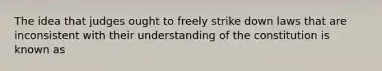 The idea that judges ought to freely strike down laws that are inconsistent with their understanding of the constitution is known as