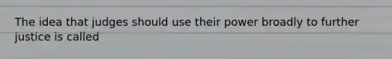 The idea that judges should use their power broadly to further justice is called
