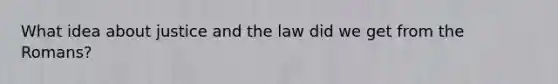 What idea about justice and the law did we get from the Romans?