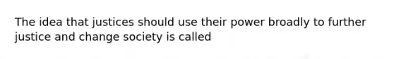 The idea that justices should use their power broadly to further justice and change society is called