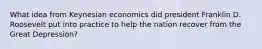 What idea from Keynesian economics did president Franklin D. Roosevelt put into practice to help the nation recover from the Great Depression?