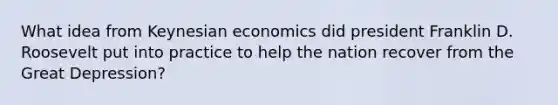 What idea from Keynesian economics did president Franklin D. Roosevelt put into practice to help the nation recover from the Great Depression?