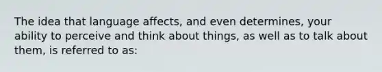 The idea that language affects, and even determines, your ability to perceive and think about things, as well as to talk about them, is referred to as: