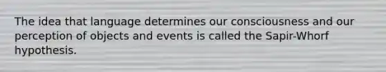 The idea that language determines our consciousness and our perception of objects and events is called the Sapir-Whorf hypothesis.