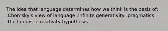 The idea that language determines how we think is the basis of: .Chomsky's view of language .infinite generativity .pragmatics .the linguistic relativity hypothesis