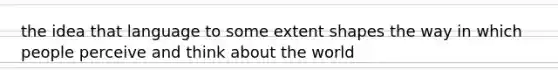 the idea that language to some extent shapes the way in which people perceive and think about the world