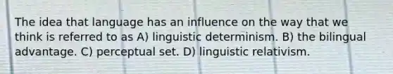 The idea that language has an influence on the way that we think is referred to as A) linguistic determinism. B) the bilingual advantage. C) perceptual set. D) linguistic relativism.