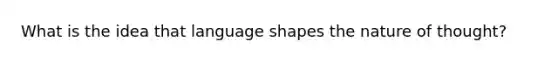 What is the idea that language shapes the nature of thought?