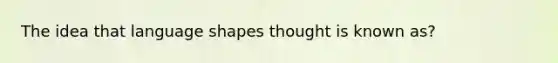 The idea that language shapes thought is known as?