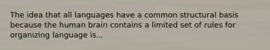 The idea that all languages have a common structural basis because the human brain contains a limited set of rules for organizing language is...