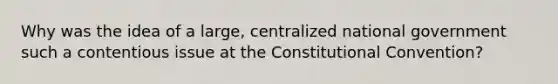 Why was the idea of a large, centralized national government such a contentious issue at <a href='https://www.questionai.com/knowledge/knd5xy61DJ-the-constitutional-convention' class='anchor-knowledge'>the constitutional convention</a>?