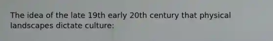 The idea of the late 19th early 20th century that physical landscapes dictate culture: