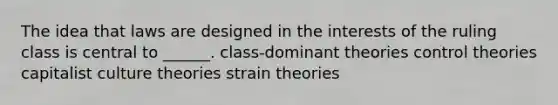 The idea that laws are designed in the interests of the ruling class is central to ______. class-dominant theories control theories capitalist culture theories strain theories