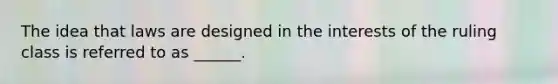 The idea that laws are designed in the interests of the ruling class is referred to as ______.