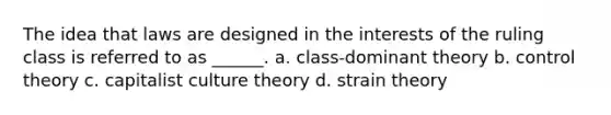 The idea that laws are designed in the interests of the ruling class is referred to as ______. a. class-dominant theory b. control theory c. capitalist culture theory d. strain theory