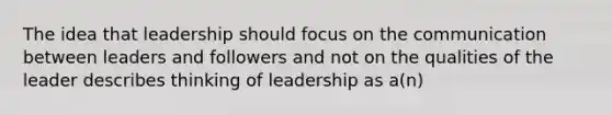 The idea that leadership should focus on the communication between leaders and followers and not on the qualities of the leader describes thinking of leadership as a(n)