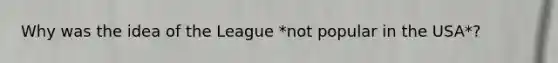 Why was the idea of the League *not popular in the USA*?