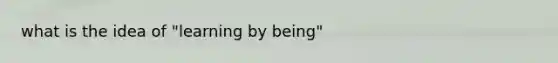 what is the idea of "learning by being"