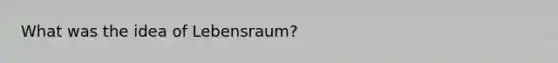 What was the idea of Lebensraum?