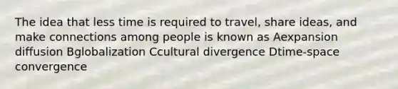 The idea that less time is required to travel, share ideas, and make connections among people is known as Aexpansion diffusion Bglobalization Ccultural divergence Dtime-space convergence