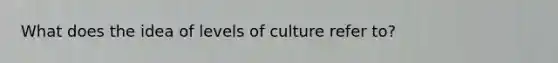 What does the idea of levels of culture refer to?