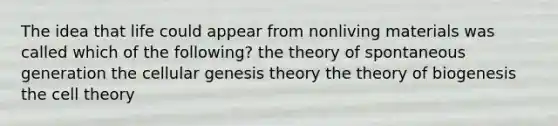 The idea that life could appear from nonliving materials was called which of the following? the theory of spontaneous generation the cellular genesis theory the theory of biogenesis the cell theory