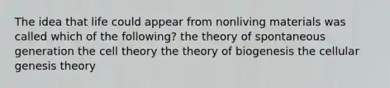 The idea that life could appear from nonliving materials was called which of the following? the theory of spontaneous generation the <a href='https://www.questionai.com/knowledge/kNz53N6rbJ-cell-theory' class='anchor-knowledge'>cell theory</a> the theory of biogenesis the cellular genesis theory