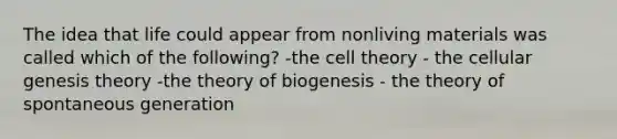 The idea that life could appear from nonliving materials was called which of the following? -the cell theory - the cellular genesis theory -the theory of biogenesis - the theory of spontaneous generation