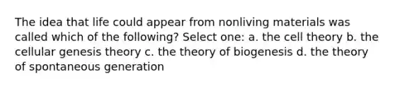 The idea that life could appear from nonliving materials was called which of the following? Select one: a. the cell theory b. the cellular genesis theory c. the theory of biogenesis d. the theory of spontaneous generation