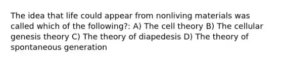 The idea that life could appear from nonliving materials was called which of the following?: A) The cell theory B) The cellular genesis theory C) The theory of diapedesis D) The theory of spontaneous generation