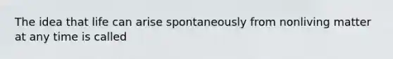 The idea that life can arise spontaneously from nonliving matter at any time is called