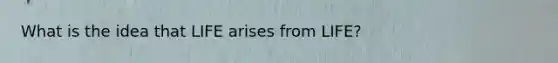 What is the idea that LIFE arises from LIFE?